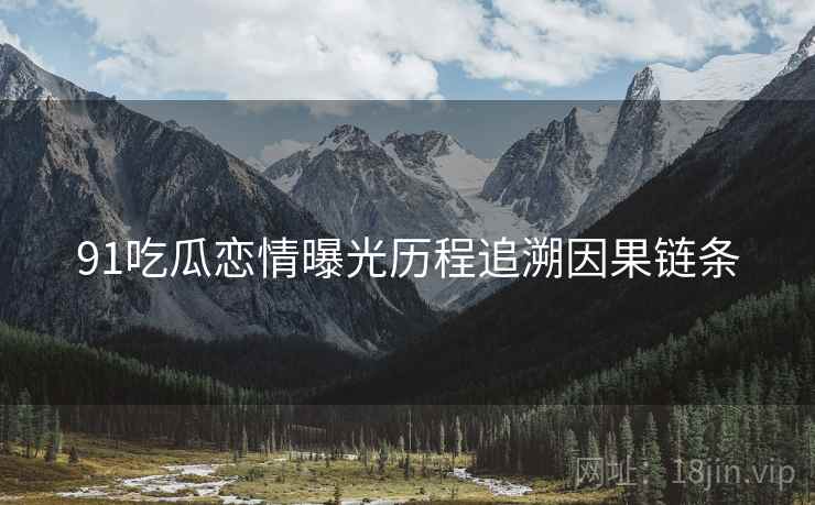 91吃瓜恋情曝光历程追溯因果链条