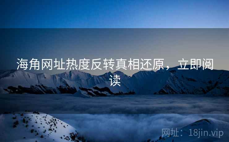 海角网址热度反转真相还原，立即阅读
