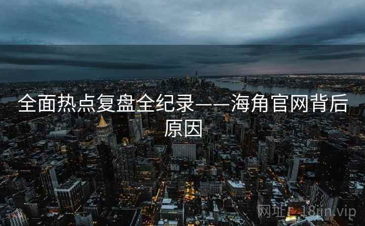全面热点复盘全纪录——海角官网背后原因