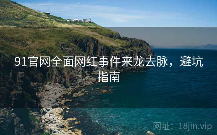 91官网全面网红事件来龙去脉，避坑指南