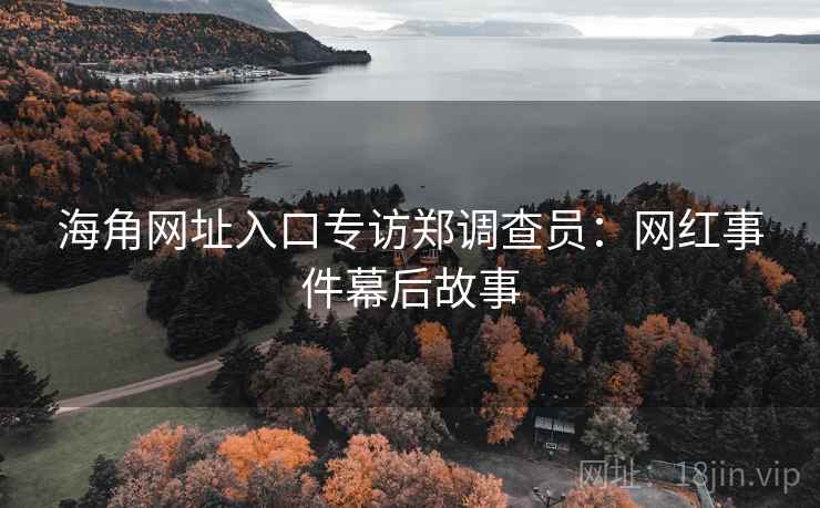 海角网址入口专访郑调查员：网红事件幕后故事