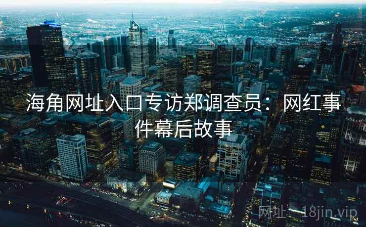 海角网址入口专访郑调查员：网红事件幕后故事