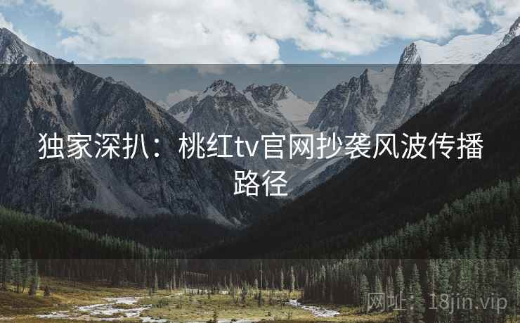 独家深扒：桃红tv官网抄袭风波传播路径