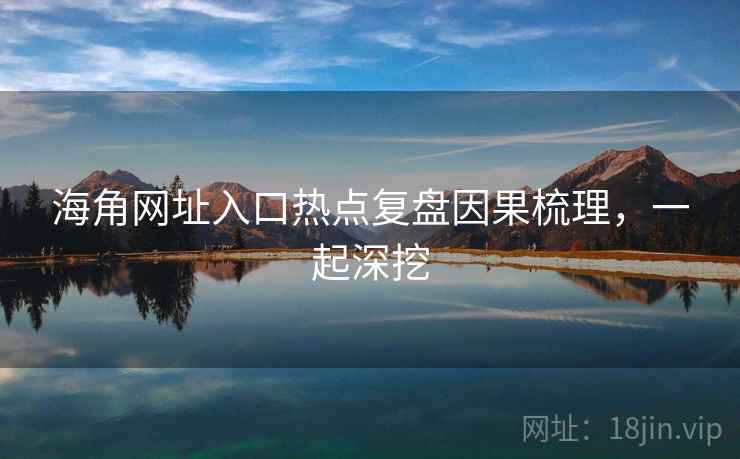 海角网址入口热点复盘因果梳理，一起深挖