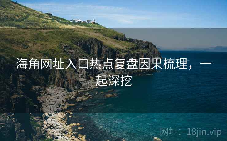 海角网址入口热点复盘因果梳理，一起深挖