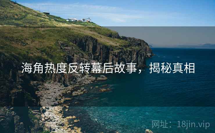 海角热度反转幕后故事，揭秘真相