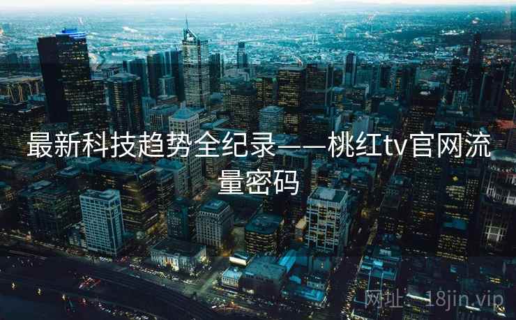 最新科技趋势全纪录——桃红tv官网流量密码