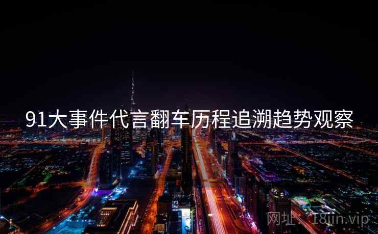 91大事件代言翻车历程追溯趋势观察