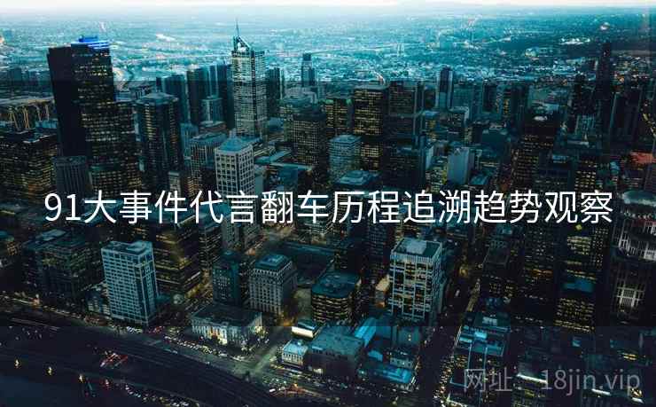 91大事件代言翻车历程追溯趋势观察