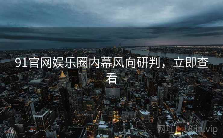 91官网娱乐圈内幕风向研判，立即查看