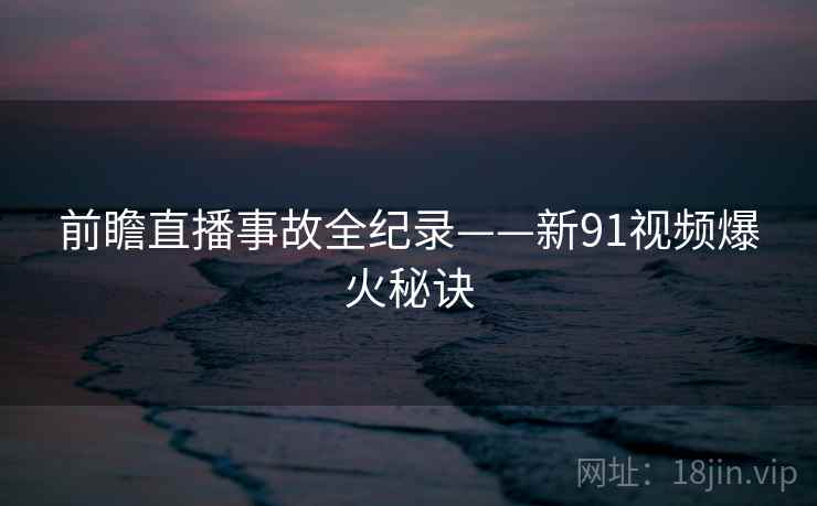 前瞻直播事故全纪录——新91视频爆火秘诀