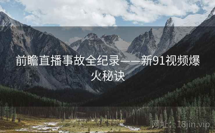 前瞻直播事故全纪录——新91视频爆火秘诀
