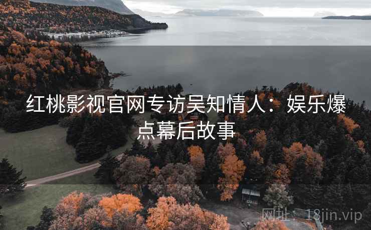 红桃影视官网专访吴知情人：娱乐爆点幕后故事