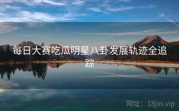 每日大赛吃瓜明星八卦发展轨迹全追踪