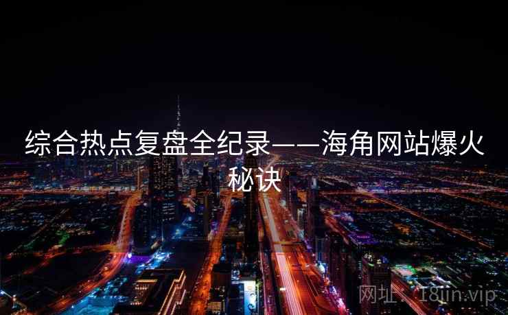 综合热点复盘全纪录——海角网站爆火秘诀
