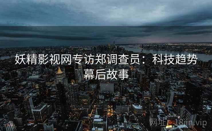 妖精影视网专访郑调查员：科技趋势幕后故事