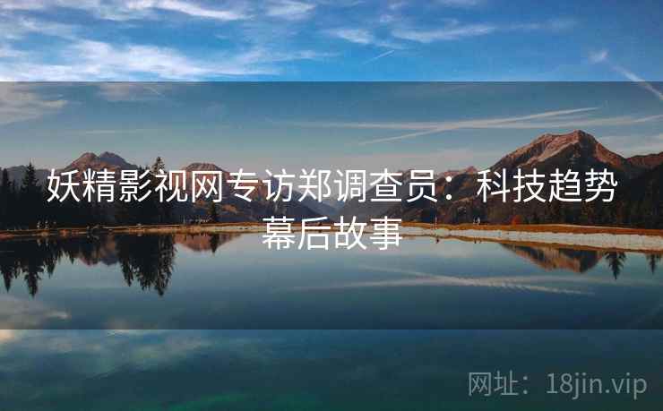 妖精影视网专访郑调查员：科技趋势幕后故事