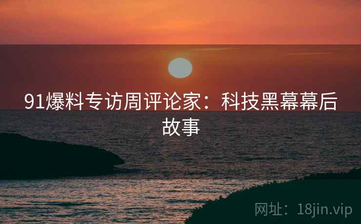 91爆料专访周评论家：科技黑幕幕后故事