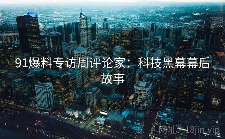 91爆料专访周评论家：科技黑幕幕后故事