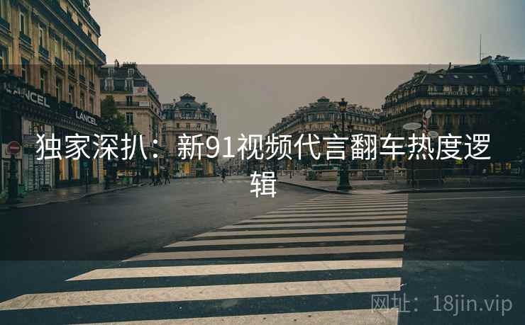 独家深扒：新91视频代言翻车热度逻辑