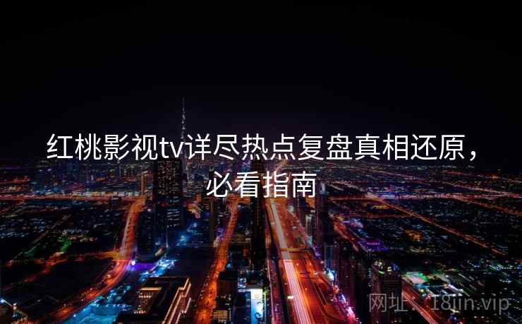 红桃影视tv详尽热点复盘真相还原，必看指南