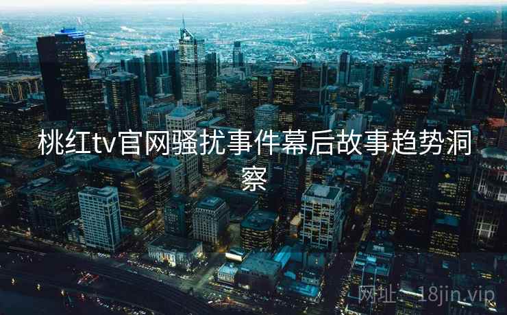 桃红tv官网骚扰事件幕后故事趋势洞察