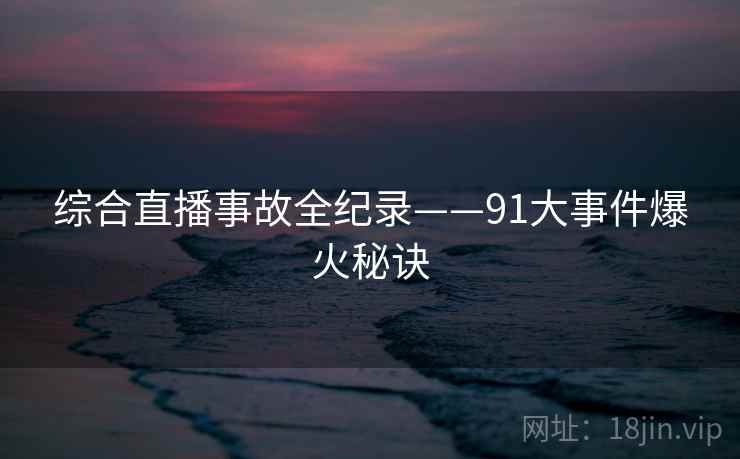 综合直播事故全纪录——91大事件爆火秘诀