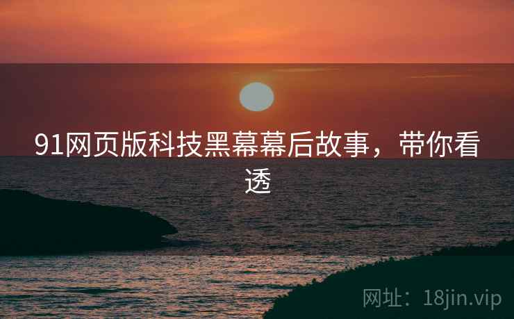 91网页版科技黑幕幕后故事，带你看透