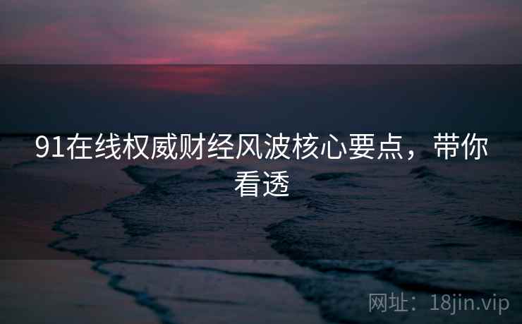 91在线权威财经风波核心要点，带你看透
