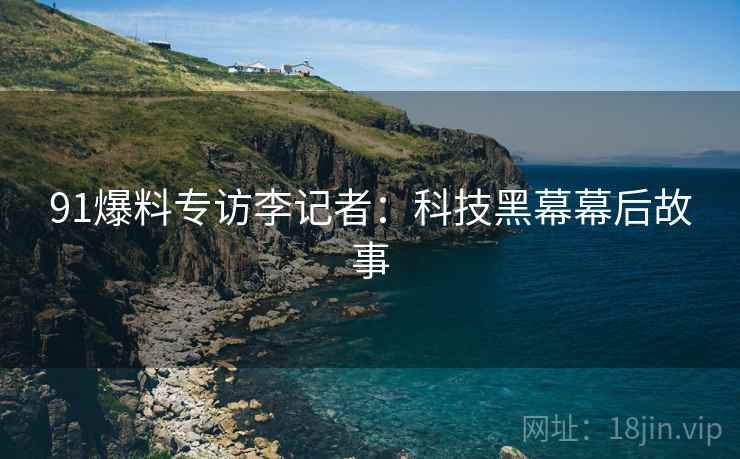 91爆料专访李记者：科技黑幕幕后故事