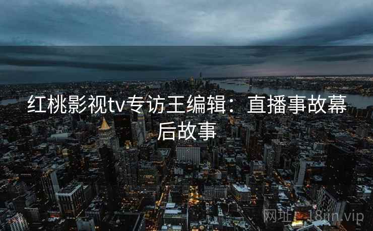 红桃影视tv专访王编辑：直播事故幕后故事