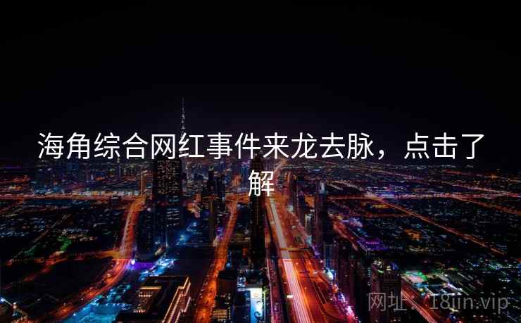 海角综合网红事件来龙去脉，点击了解