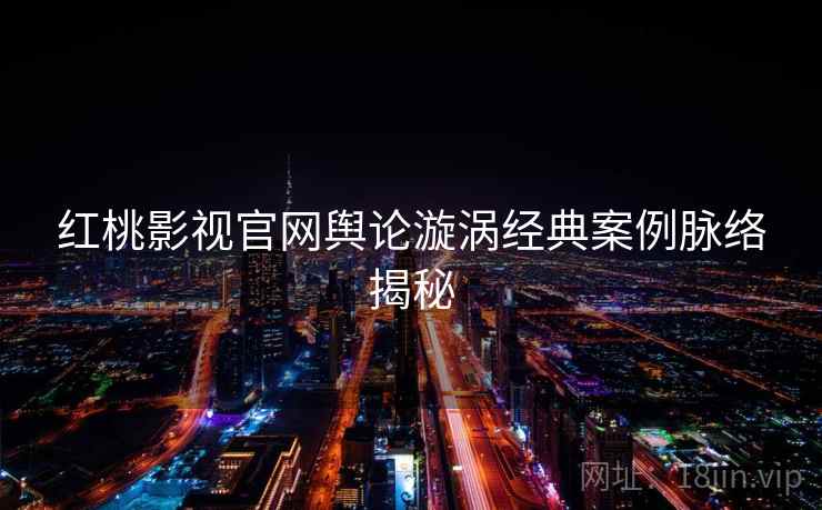 红桃影视官网舆论漩涡经典案例脉络揭秘