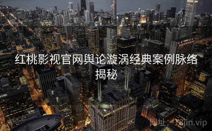 红桃影视官网舆论漩涡经典案例脉络揭秘