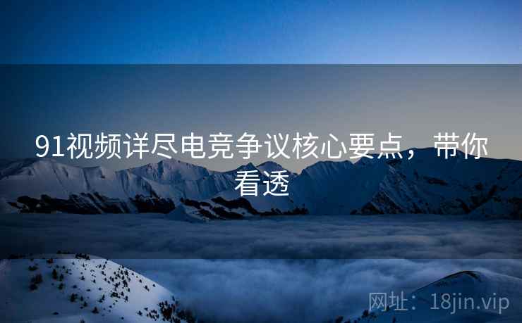 91视频详尽电竞争议核心要点，带你看透