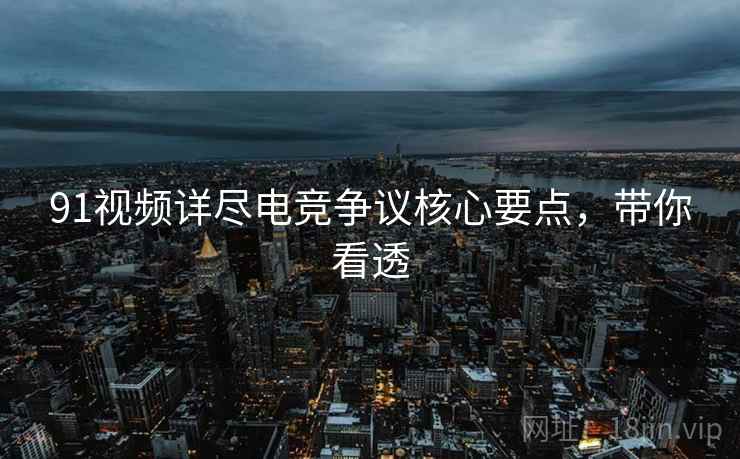 91视频详尽电竞争议核心要点，带你看透