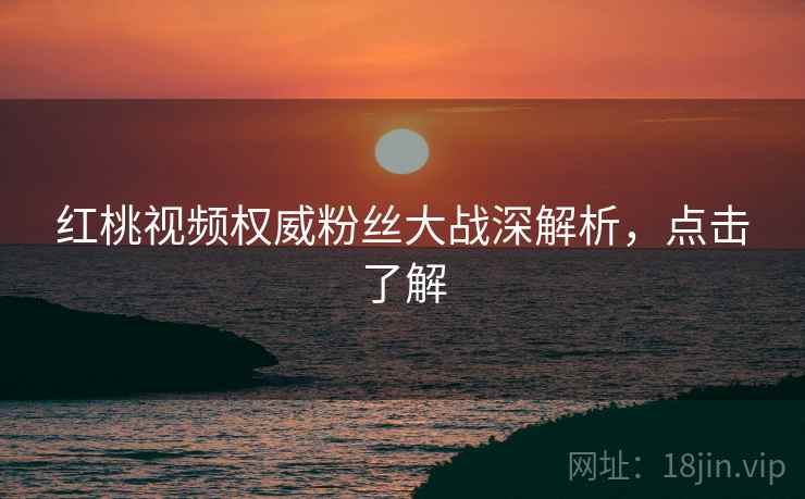 红桃视频权威粉丝大战深解析，点击了解