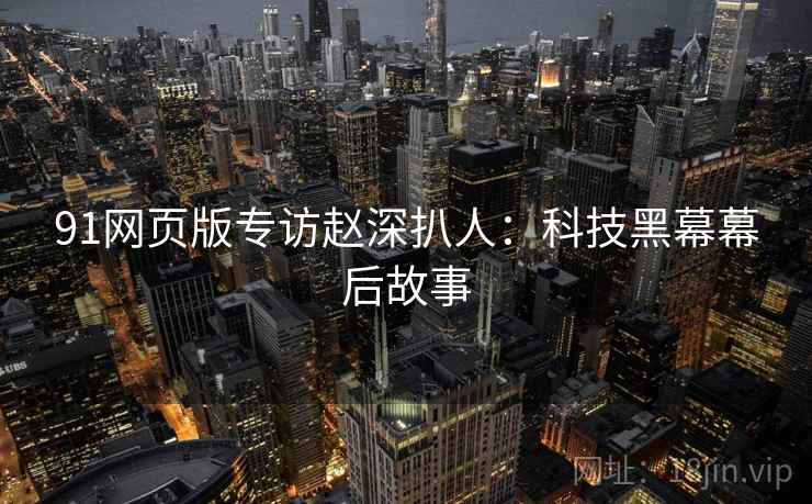 91网页版专访赵深扒人：科技黑幕幕后故事