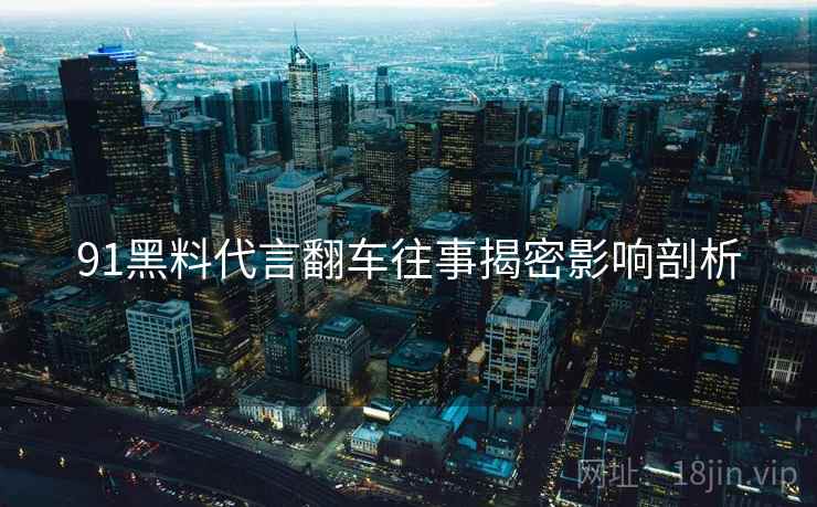 91黑料代言翻车往事揭密影响剖析