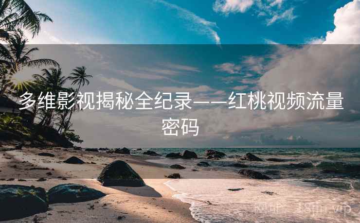 多维影视揭秘全纪录——红桃视频流量密码