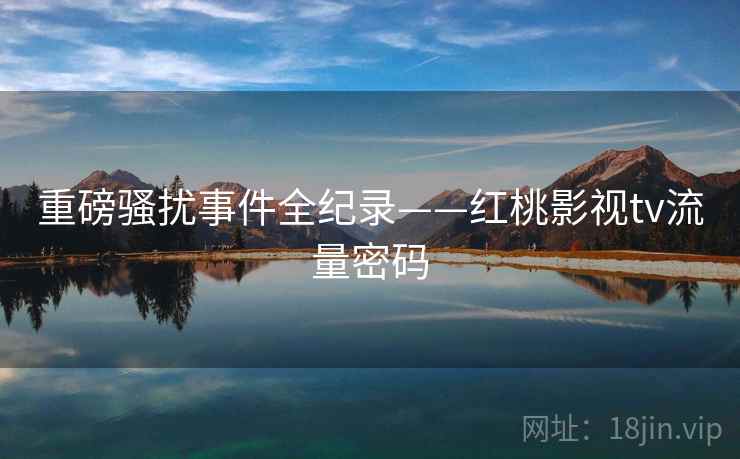 重磅骚扰事件全纪录——红桃影视tv流量密码