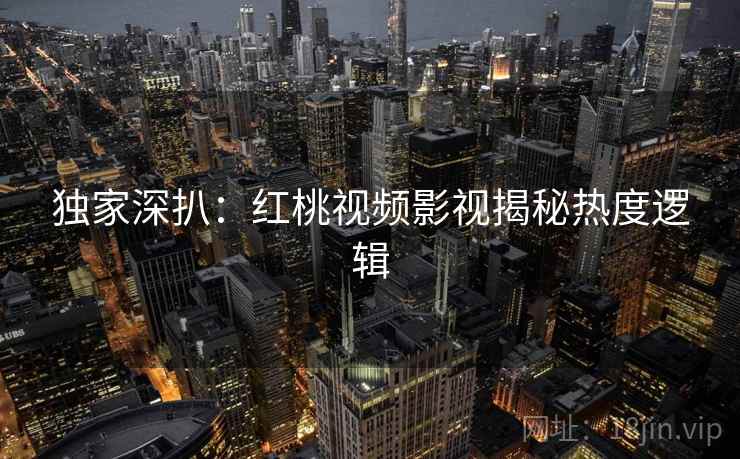 独家深扒：红桃视频影视揭秘热度逻辑
