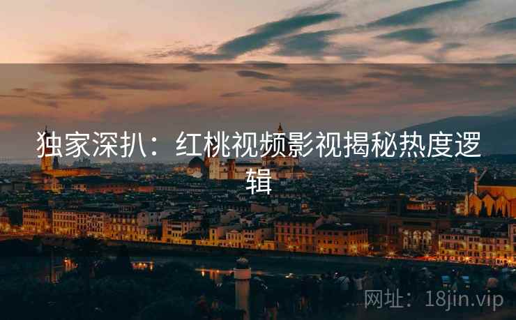 独家深扒：红桃视频影视揭秘热度逻辑