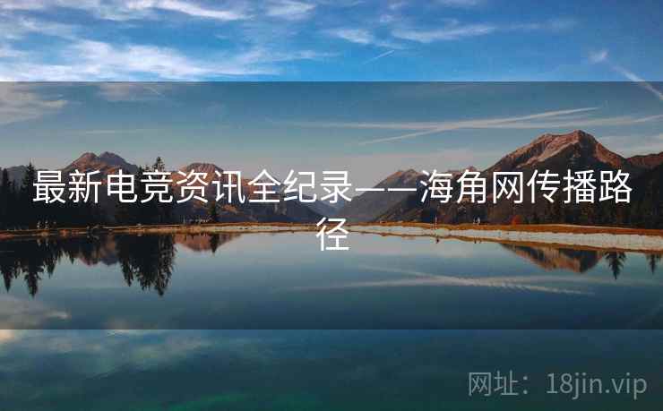最新电竞资讯全纪录——海角网传播路径