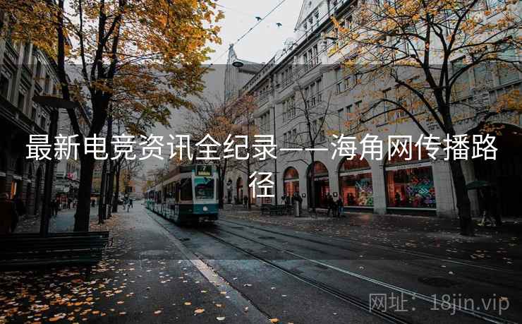最新电竞资讯全纪录——海角网传播路径