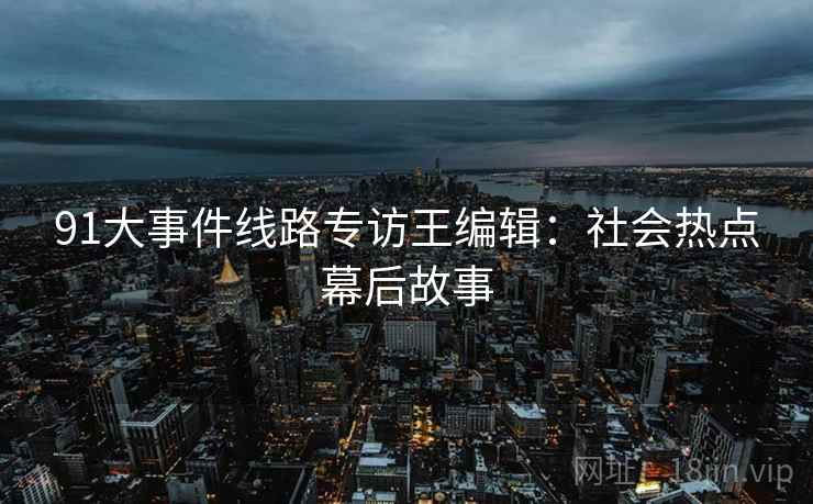 91大事件线路专访王编辑：社会热点幕后故事