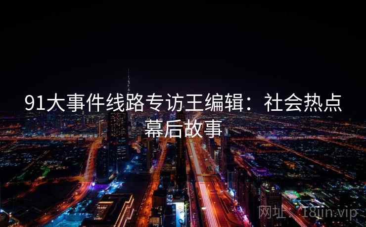 91大事件线路专访王编辑：社会热点幕后故事