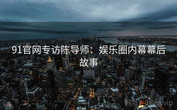 91官网专访陈导师：娱乐圈内幕幕后故事