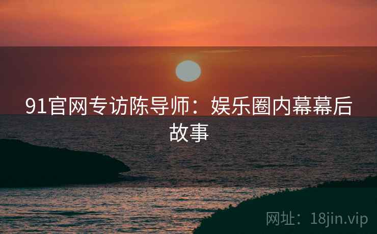 91官网专访陈导师：娱乐圈内幕幕后故事
