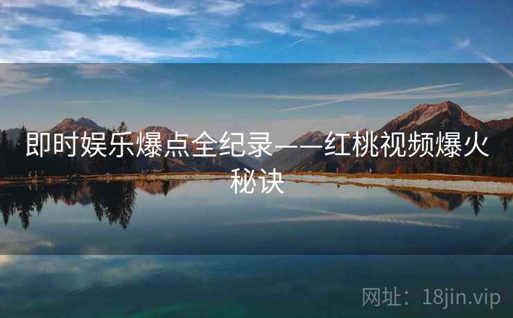 即时娱乐爆点全纪录——红桃视频爆火秘诀